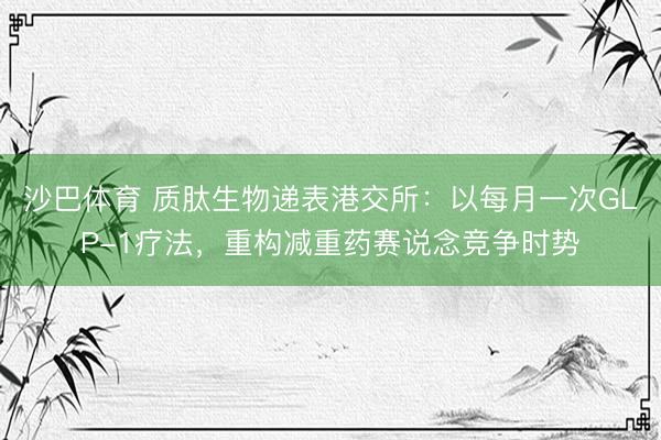 沙巴体育 质肽生物递表港交所：以每月一次GLP-1疗法，重构减重药赛说念竞争时势