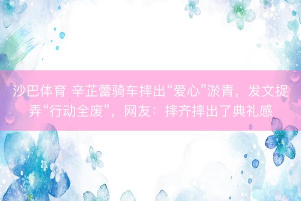 沙巴体育 辛芷蕾骑车摔出“爱心”淤青,发文捉弄“行动全废”,网友:摔齐摔出了典礼感