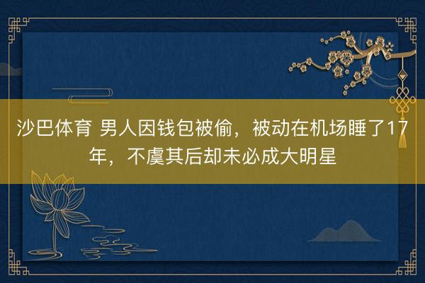沙巴体育 男人因钱包被偷，被动在机场睡了17年，不虞其后却未必成大明星