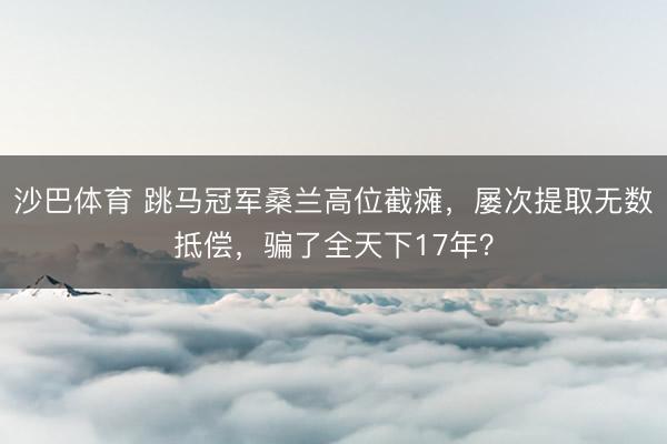 沙巴体育 跳马冠军桑兰高位截瘫，屡次提取无数抵偿，骗了全天下17年？