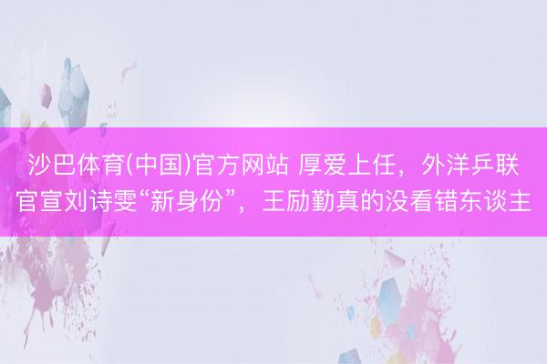 沙巴体育(中国)官方网站 厚爱上任，外洋乒联官宣刘诗雯“新身份”，王励勤真的没看错东谈主