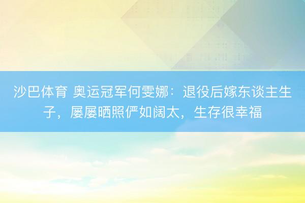 沙巴体育 奥运冠军何雯娜：退役后嫁东谈主生子，屡屡晒照俨如阔太，生存很幸福