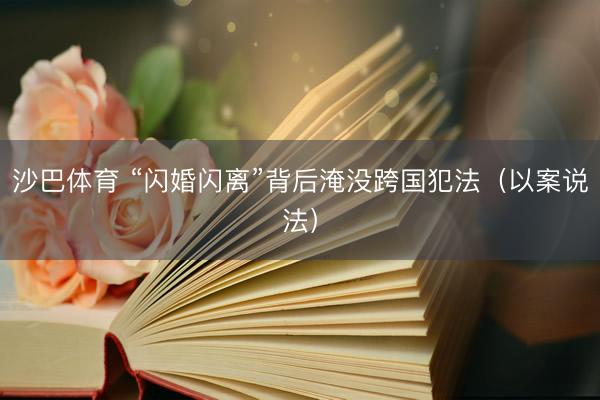 沙巴体育 “闪婚闪离”背后淹没跨国犯法(以案说法)