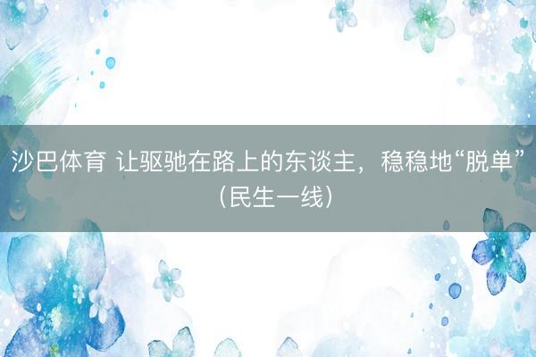 沙巴体育 让驱驰在路上的东谈主,稳稳地“脱单”(民生一线)