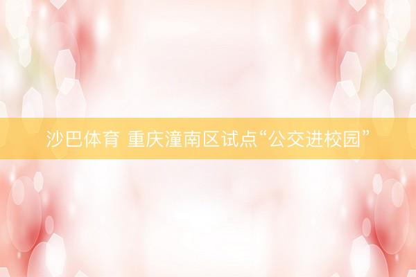 沙巴体育 重庆潼南区试点“公交进校园”