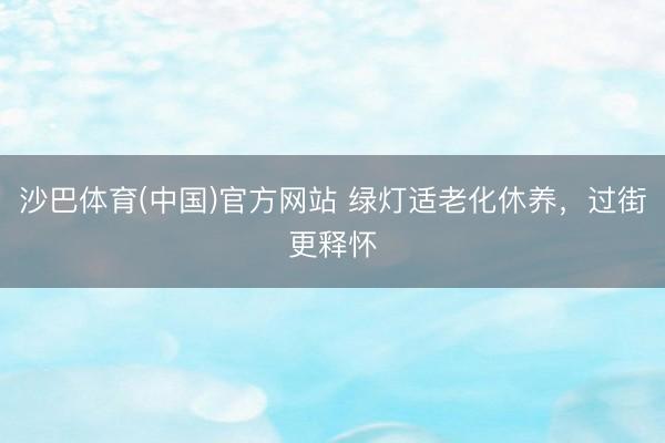 沙巴体育(中国)官方网站 绿灯适老化休养，过街更释怀
