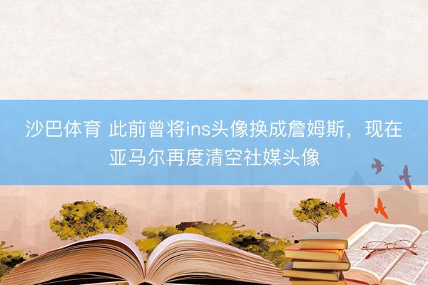 沙巴体育 此前曾将ins头像换成詹姆斯，现在亚马尔再度清空社媒头像