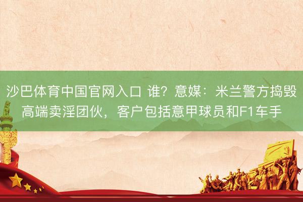 沙巴体育中国官网入口 谁?意媒:米兰警方捣毁高端卖淫团伙,客户包括意甲球员和F1车手