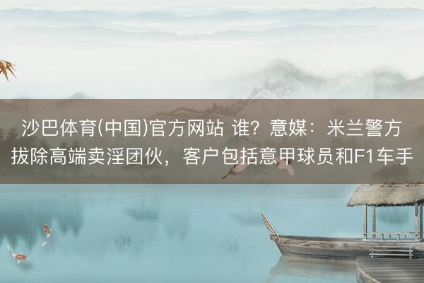 沙巴体育(中国)官方网站 谁？意媒：米兰警方拔除高端卖淫团伙，客户包括意甲球员和F1车手