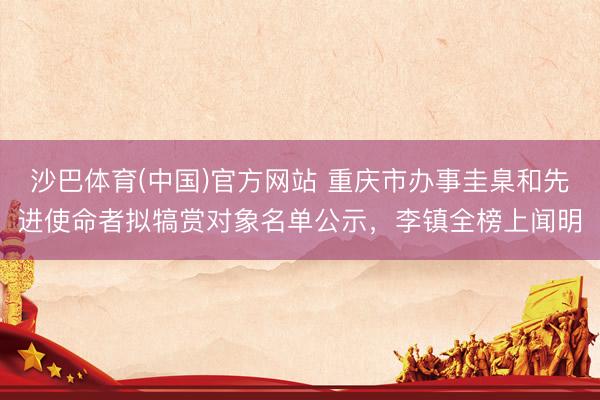 沙巴体育(中国)官方网站 重庆市办事圭臬和先进使命者拟犒赏对象名单公示，李镇全榜上闻明
