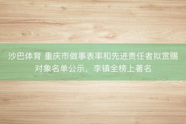 沙巴体育 重庆市做事表率和先进责任者拟赏赐对象名单公示，李镇全榜上著名