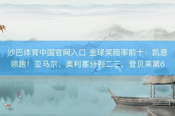 沙巴体育中国官网入口 金球奖赔率前十：凯恩领跑！亚马尔、奥利塞分列二三，登贝莱第6