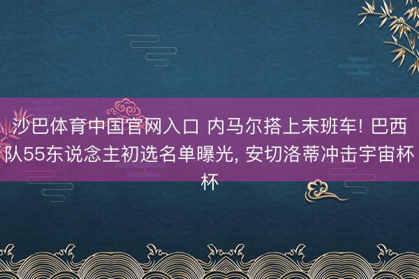 沙巴体育中国官网入口 内马尔搭上末班车! 巴西队55东说念主初选名单曝光, 安切洛蒂冲击宇宙杯