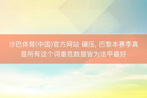 沙巴体育(中国)官方网站 碾压， 巴黎本赛季真是所有这个词垂危数据皆为法甲最好