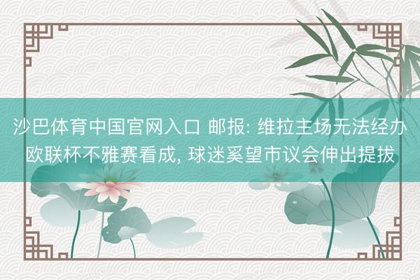 沙巴体育中国官网入口 邮报: 维拉主场无法经办欧联杯不雅赛看成， 球迷奚望市议会伸出提拔