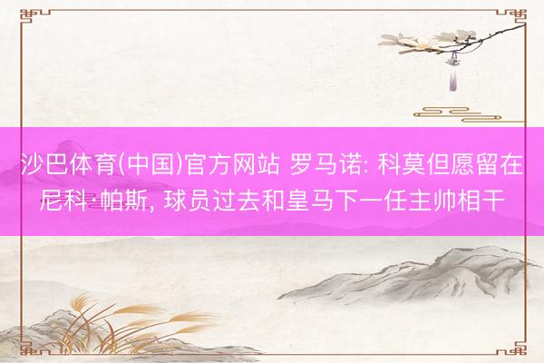 沙巴体育(中国)官方网站 罗马诺: 科莫但愿留在尼科·帕斯， 球员过去和皇马下一任主帅相干