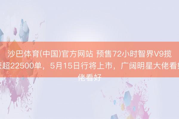 沙巴体育(中国)官方网站 预售72小时智界V9揽获超22500单，5月15日行将上市，广阔明星大佬看好