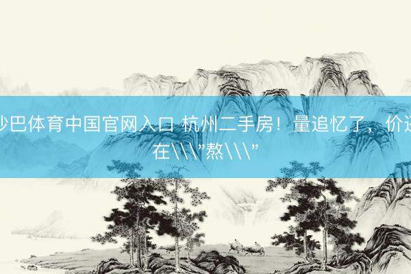 沙巴体育中国官网入口 杭州二手房！量追忆了，价还在\