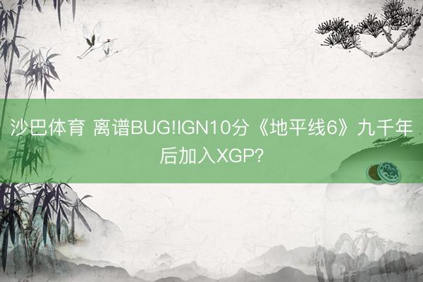 沙巴体育 离谱BUG!IGN10分《地平线6》九千年后加入XGP？