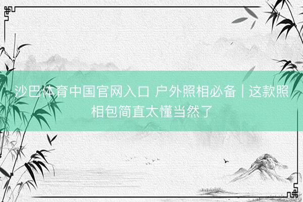 沙巴体育中国官网入口 户外照相必备 | 这款照相包简直太懂当然了