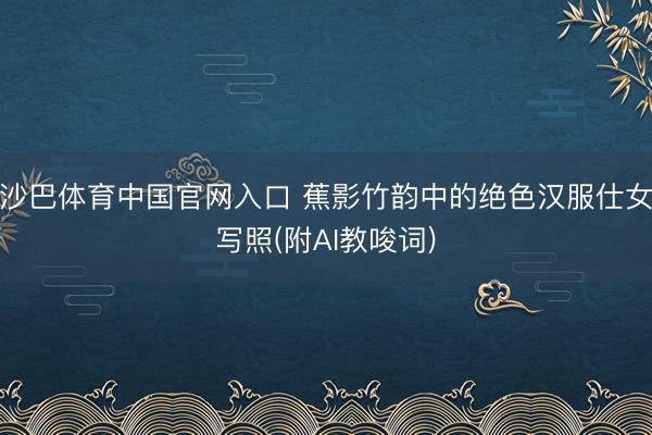 沙巴体育中国官网入口 蕉影竹韵中的绝色汉服仕女写照(附AI教唆词)
