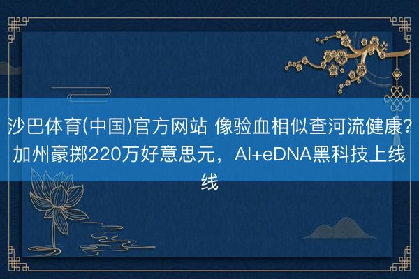 沙巴体育(中国)官方网站 像验血相似查河流健康？加州豪掷220万好意思元，AI+eDNA黑科技上线