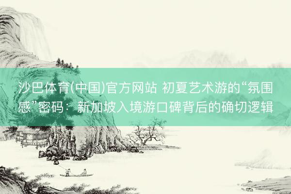 沙巴体育(中国)官方网站 初夏艺术游的“氛围感”密码：新加坡入境游口碑背后的确切逻辑