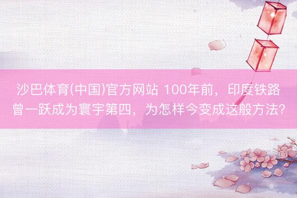 沙巴体育(中国)官方网站 100年前，印度铁路曾一跃成为寰宇第四，为怎样今变成这般方法？