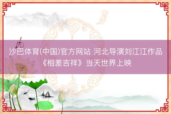 沙巴体育(中国)官方网站 河北导演刘江江作品《相差吉祥》当天世界上映