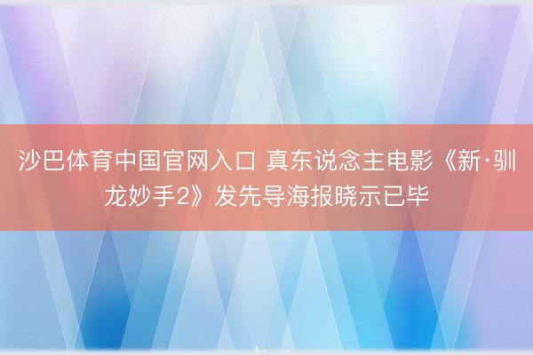 沙巴体育中国官网入口 真东说念主电影《新·驯龙妙手2》发先导海报晓示已毕