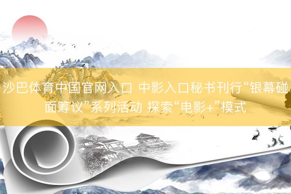 沙巴体育中国官网入口 中影入口秘书刊行“银幕碰面筹议”系列活动 探索“电影+”模式