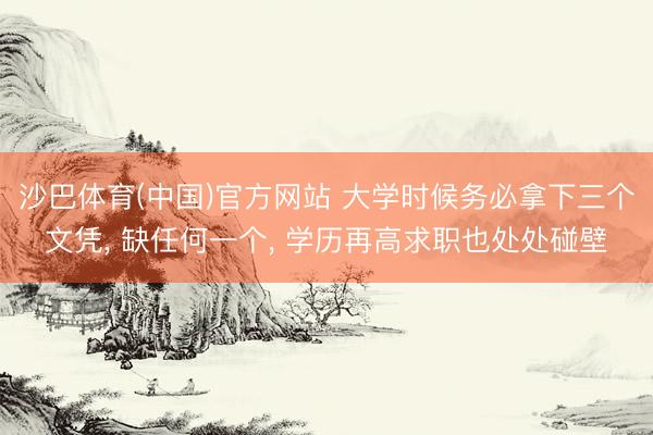 沙巴体育(中国)官方网站 大学时候务必拿下三个文凭， 缺任何一个， 学历再高求职也处处碰壁