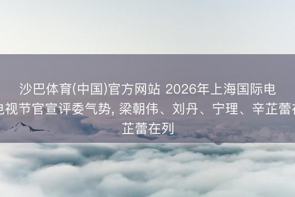 沙巴体育(中国)官方网站 2026年上海国际电影电视节官宣评委气势， 梁朝伟、刘丹、宁理、辛芷蕾在列