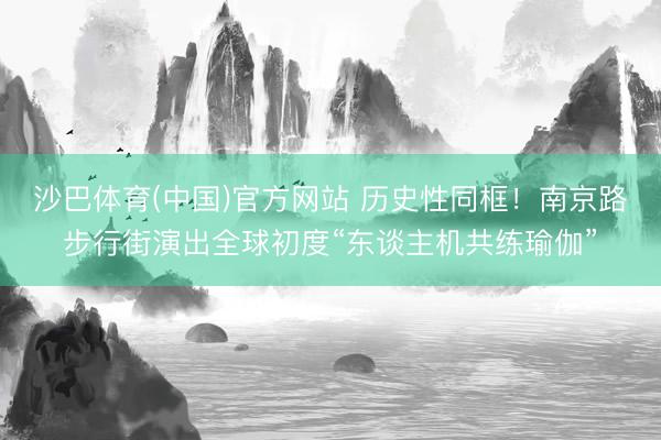 沙巴体育(中国)官方网站 历史性同框！南京路步行街演出全球初度“东谈主机共练瑜伽”