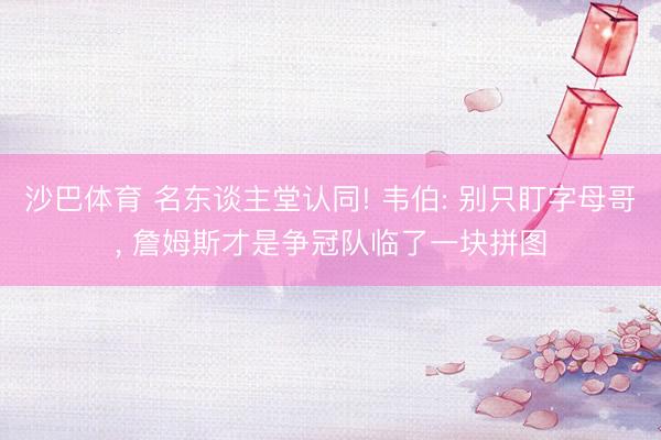 沙巴体育 名东谈主堂认同! 韦伯: 别只盯字母哥， 詹姆斯才是争冠队临了一块拼图
