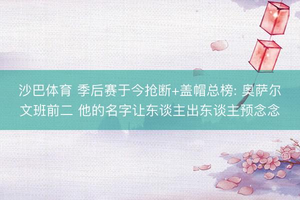 沙巴体育 季后赛于今抢断+盖帽总榜: 奥萨尔文班前二 他的名字让东谈主出东谈主预念念