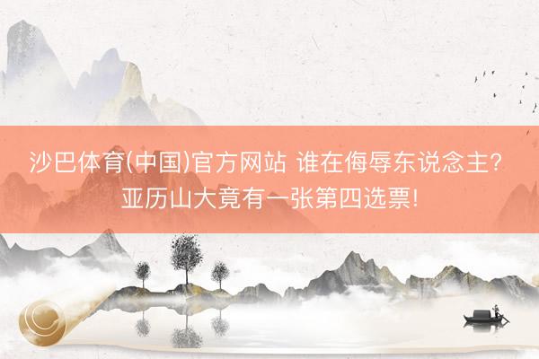 沙巴体育(中国)官方网站 谁在侮辱东说念主? 亚历山大竟有一张第四选票!