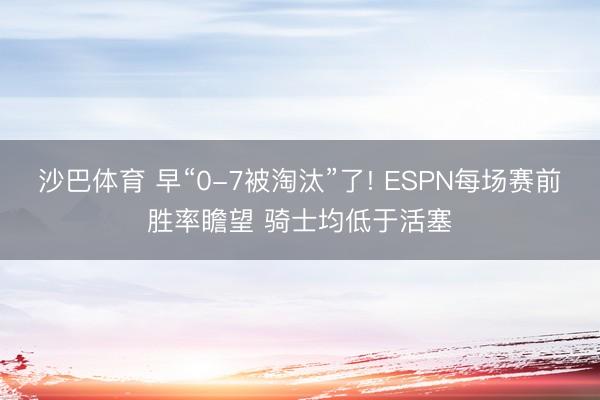 沙巴体育 早“0-7被淘汰”了! ESPN每场赛前胜率瞻望 骑士均低于活塞