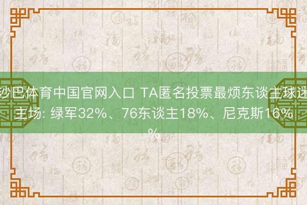 沙巴体育中国官网入口 TA匿名投票最烦东谈主球迷主场: 绿军32%、76东谈主18%、尼克斯16%