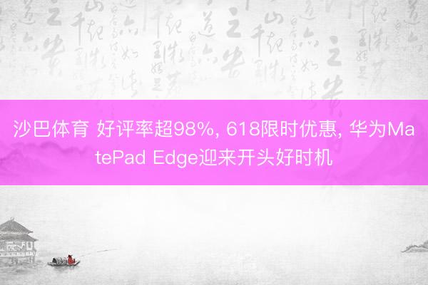 沙巴体育 好评率超98%, 618限时优惠, 华为MatePad Edge迎来开头好时机