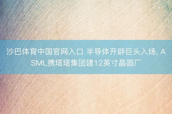 沙巴体育中国官网入口 半导体开辟巨头入场， ASML携塔塔集团建12英寸晶圆厂