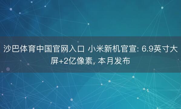 沙巴体育中国官网入口 小米新机官宣: 6.9英寸大屏+2亿像素, 本月发布