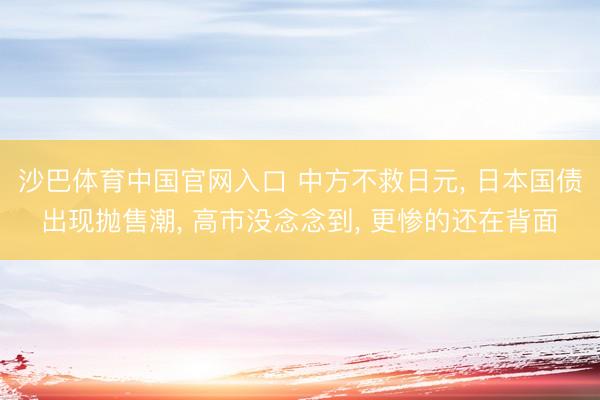沙巴体育中国官网入口 中方不救日元， 日本国债出现抛售潮， 高市没念念到， 更惨的还在背面