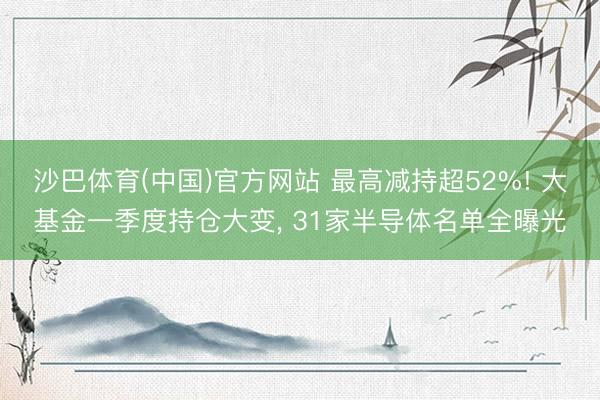 沙巴体育(中国)官方网站 最高减持超52%! 大基金一季度持仓大变， 31家半导体名单全曝光