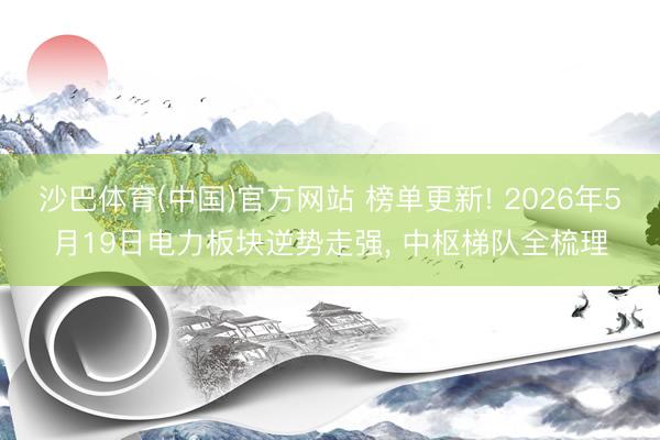 沙巴体育(中国)官方网站 榜单更新! 2026年5月19日电力板块逆势走强， 中枢梯队全梳理