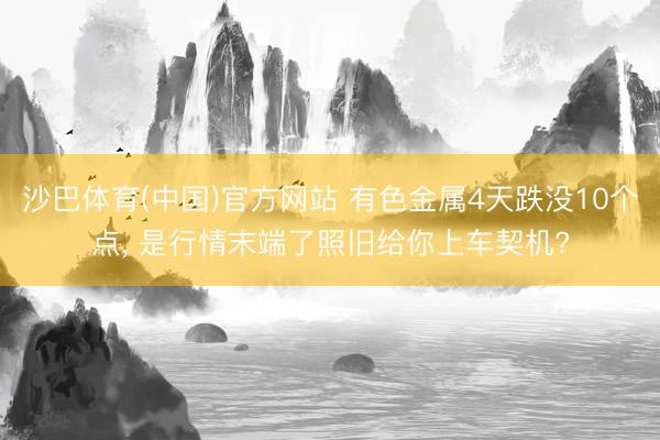 沙巴体育(中国)官方网站 有色金属4天跌没10个点， 是行情末端了照旧给你上车契机?