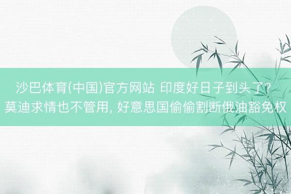 沙巴体育(中国)官方网站 印度好日子到头了? 莫迪求情也不管用， 好意思国偷偷割断俄油豁免权