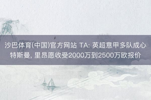 沙巴体育(中国)官方网站 TA: 英超意甲多队成心特斯曼， 里昂愿收受2000万到2500万欧报价