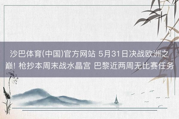 沙巴体育(中国)官方网站 5月31日决战欧洲之巅! 枪抄本周末战水晶宫 巴黎近两周无比赛任务