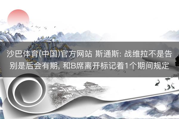 沙巴体育(中国)官方网站 斯通斯: 战维拉不是告别是后会有期， 和B席离开标记着1个期间规定